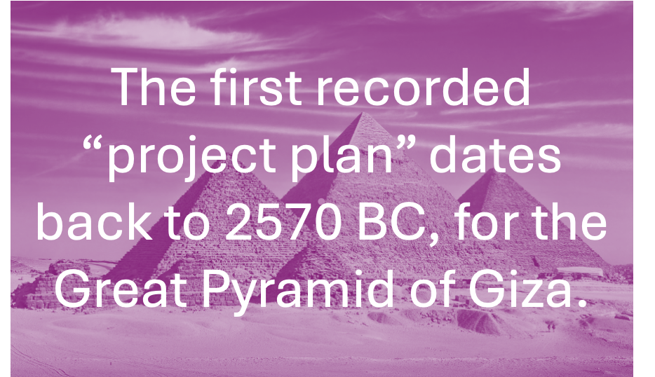 The first known "project plan" dares back to 2570 BC for the Great Pyramid of Giza