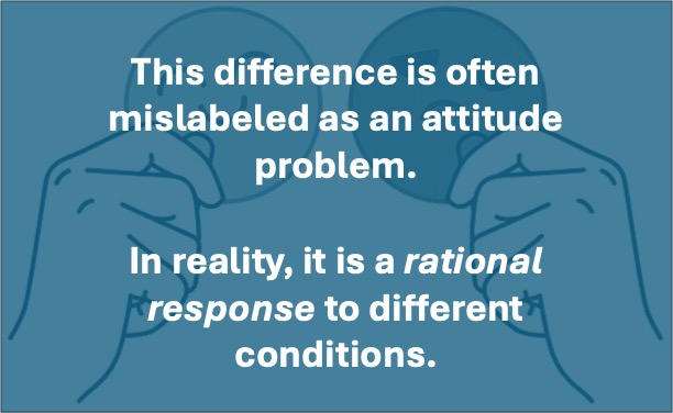 This difference is often mislabeled as an attitude problem. In reality, it is a rational response to different conditions.